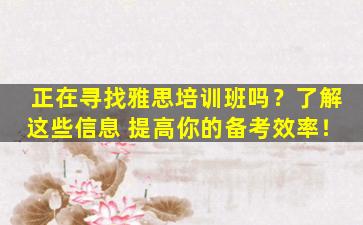 正在寻找雅思培训班吗？了解这些信息 提高你的备考效率！